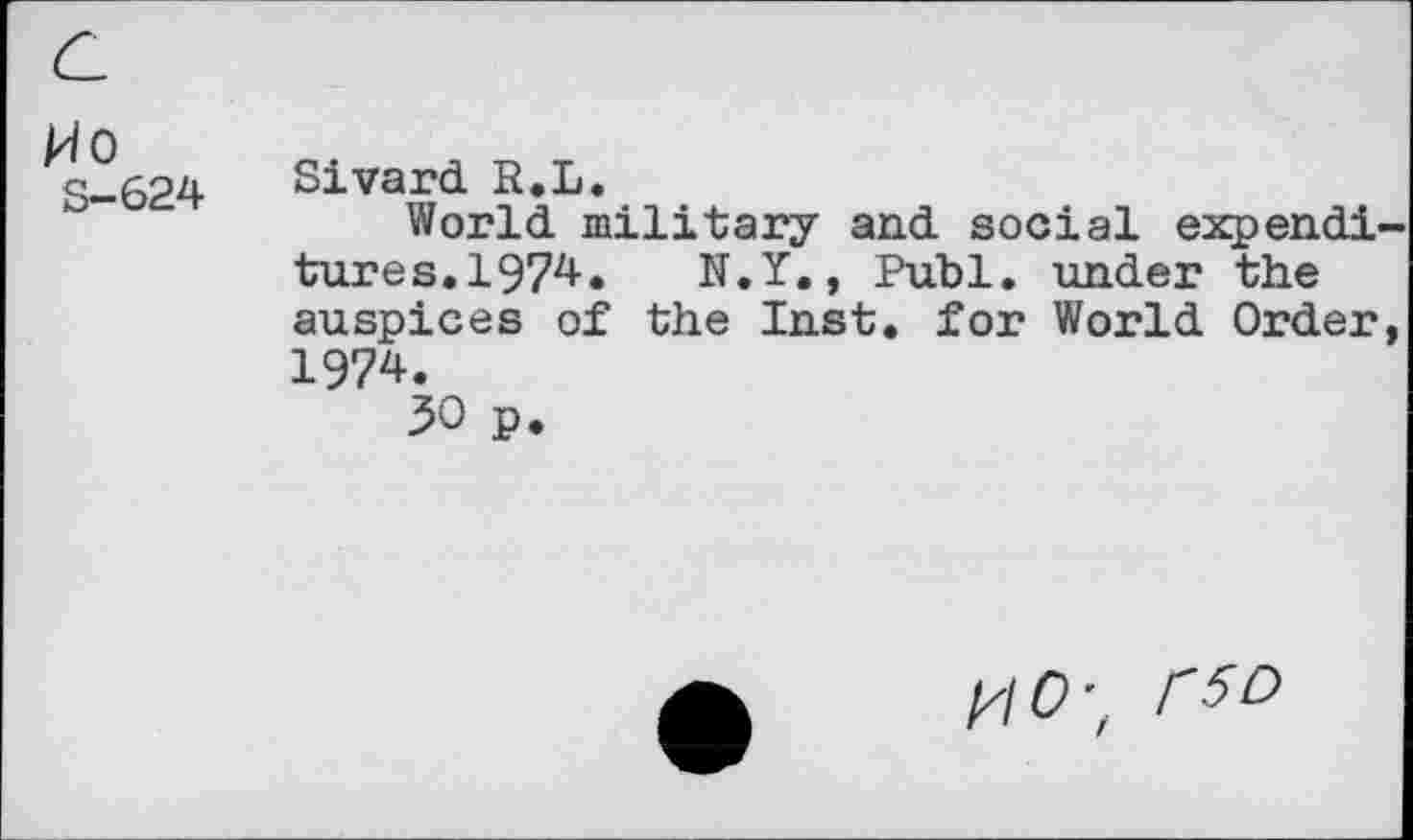 ﻿kiO
S-624
Sivard R.L.
World military and social expend! tures.1974. N.Y., Publ. under the auspices of the Inst, for World Order 1974.
30 p.